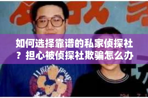 如何选择靠谱的私家侦探社？担心被侦探社欺骗怎么办？