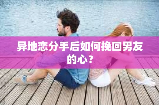 异地恋分手后如何挽回男友的心？