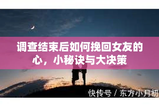 调查结束后如何挽回女友的心，小秘诀与大决策