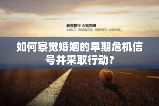 如何察觉婚姻的早期危机信号并采取行动？