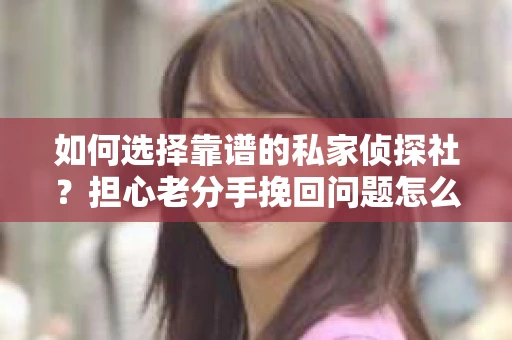 如何选择靠谱的私家侦探社？担心老分手挽回问题怎么办？
