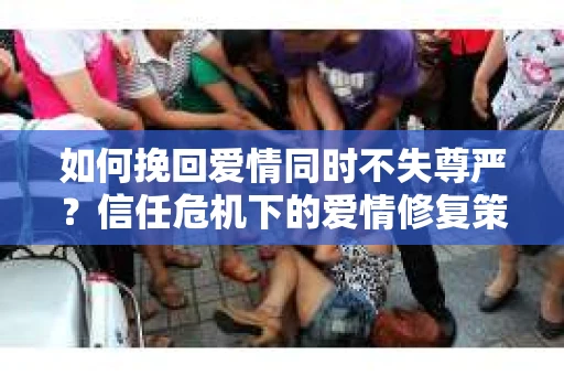 如何挽回爱情同时不失尊严？信任危机下的爱情修复策略