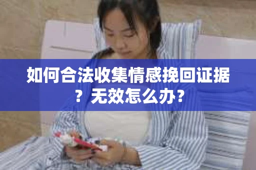 如何合法收集情感挽回证据?无效怎么办? 如何合法收集情感挽回证据?无效怎么办?