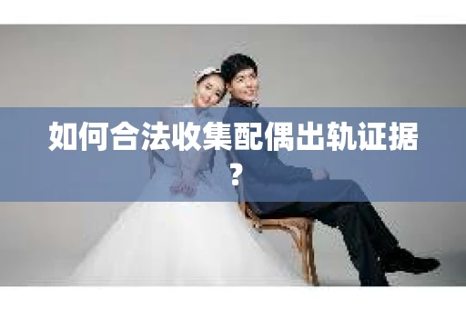 如何合法收集配偶出轨证据？