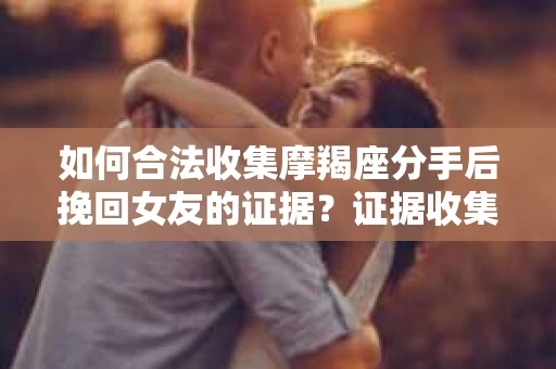 如何合法收集摩羯座分手后挽回女友的证据？证据收集策略与法律风险防范