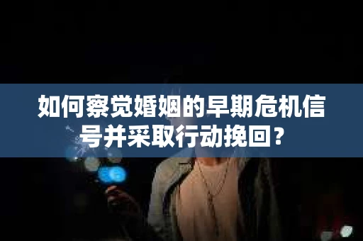 如何察觉婚姻的早期危机信号并采取行动挽回？