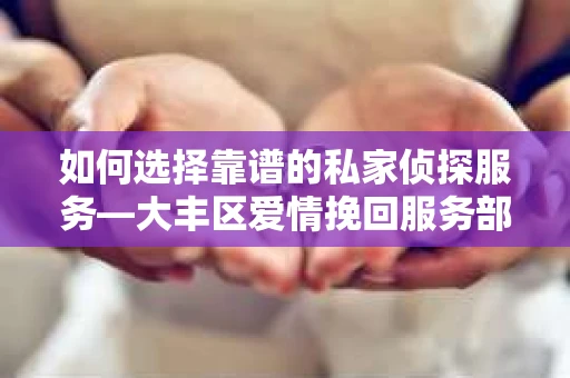 如何选择靠谱的私家侦探服务—大丰区爱情挽回服务部选择指南