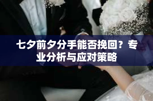 七夕前夕分手能否挽回？专业分析与应对策略