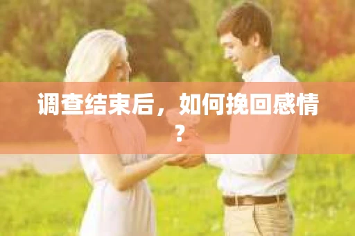 调查结束后,如何挽回感情? 调查结束后,如何挽回感情?