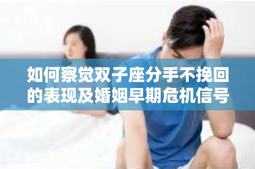 如何察觉双子座分手不挽回的表现及婚姻早期危机信号？