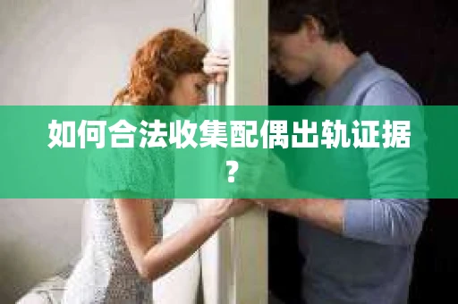 如何合法收集配偶出轨证据? 如何合法收集配偶出轨证据?