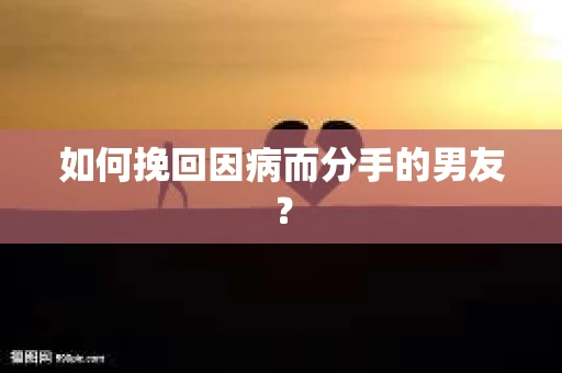 如何挽回因病而分手的男友？