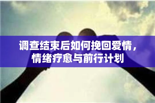 调查结束后如何挽回爱情，情绪疗愈与前行计划
