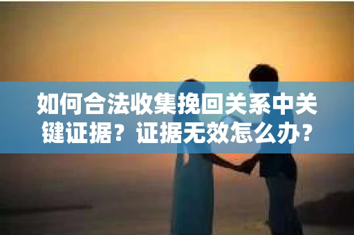 如何合法收集挽回关系中关键证据？证据无效怎么办？