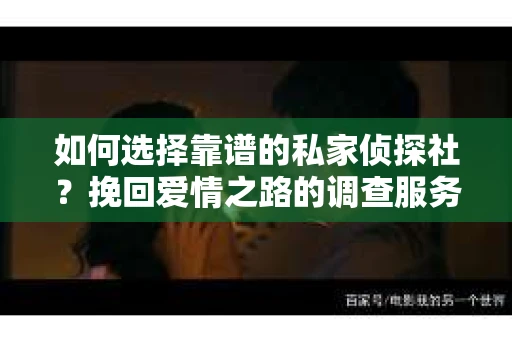 如何选择靠谱的私家侦探社？挽回爱情之路的调查服务指南