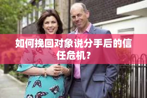 如何挽回对象说分手后的信任危机？