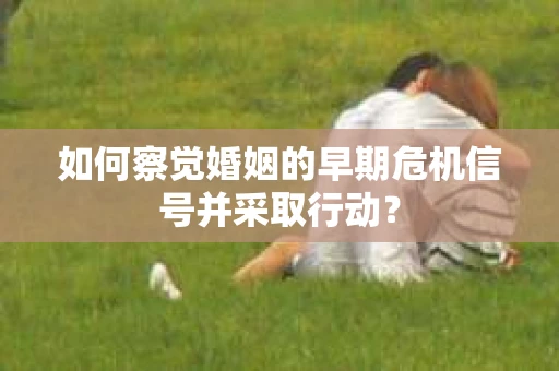 如何察觉婚姻的早期危机信号并采取行动？