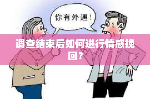 调查结束后如何进行情感挽回? 调查结束后如何进行情感挽回?