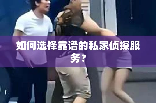 如何选择靠谱的私家侦探服务？