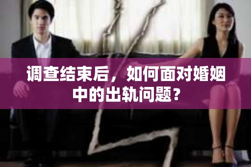 调查结束后，如何面对婚姻中的出轨问题？