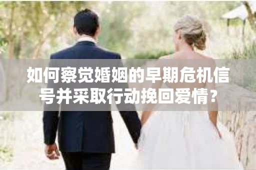 如何察觉婚姻的早期危机信号并采取行动挽回爱情？