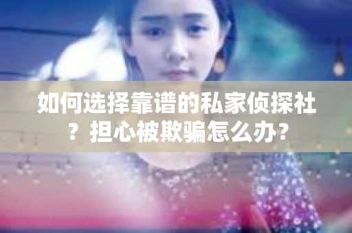 如何选择靠谱的私家侦探社？担心被欺骗怎么办？