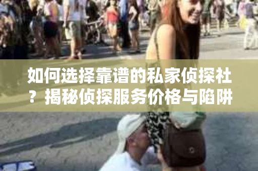 如何选择靠谱的私家侦探社？揭秘侦探服务价格与陷阱