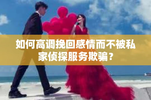 如何高调挽回感情而不被私家侦探服务欺骗？