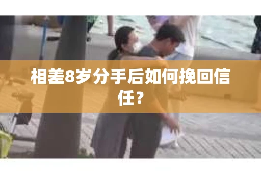 相差8岁分手后如何挽回信任？