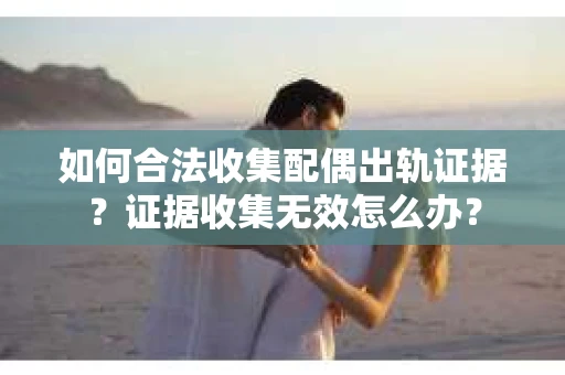 如何合法收集配偶出轨证据？证据收集无效怎么办？