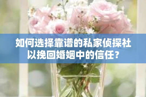 如何选择靠谱的私家侦探社以挽回婚姻中的信任？
