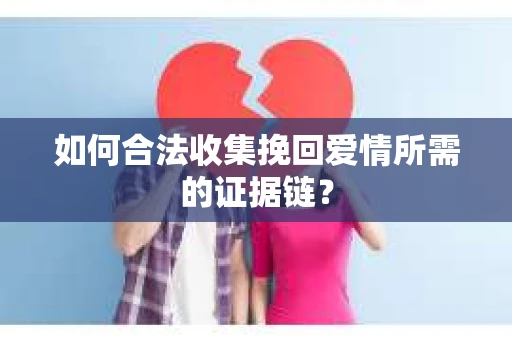 如何合法收集挽回爱情所需的证据链？