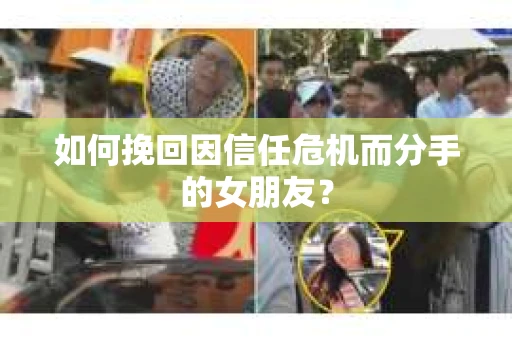如何挽回因信任危机而分手的女朋友？