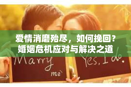 爱情消磨殆尽，如何挽回？婚姻危机应对与解决之道