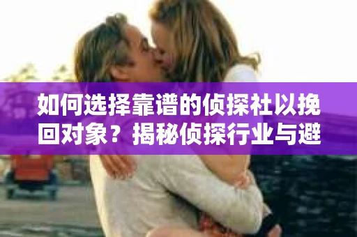 如何选择靠谱的侦探社以挽回对象？揭秘侦探行业与避坑指南