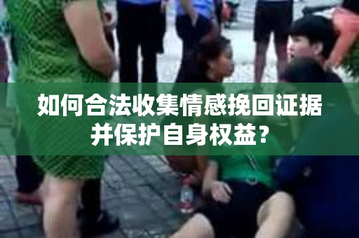 如何合法收集情感挽回证据并保护自身权益？