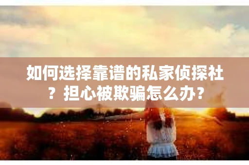 如何选择靠谱的私家侦探社？担心被欺骗怎么办？