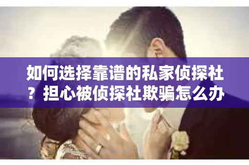 如何选择靠谱的私家侦探社？担心被侦探社欺骗怎么办？