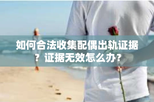 如何合法收集配偶出轨证据？证据无效怎么办？