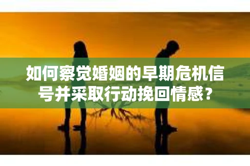 如何察觉婚姻的早期危机信号并采取行动挽回情感？