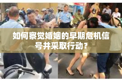 如何察觉婚姻的早期危机信号并采取行动？
