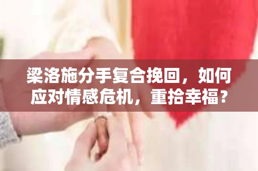 梁洛施分手复合挽回，如何应对情感危机，重拾幸福？