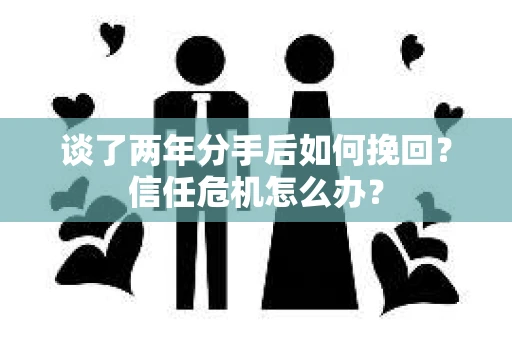 谈了两年分手后如何挽回？信任危机怎么办？
