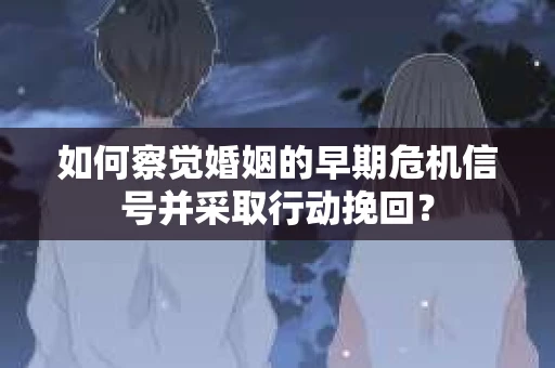 如何察觉婚姻的早期危机信号并采取行动挽回？