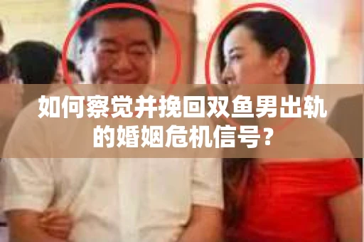 如何察觉并挽回双鱼男出轨的婚姻危机信号？