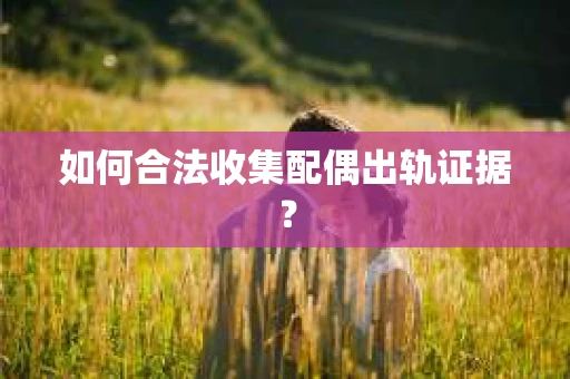 如何合法收集配偶出轨证据？