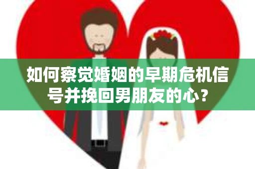如何察觉婚姻的早期危机信号并挽回男朋友的心？