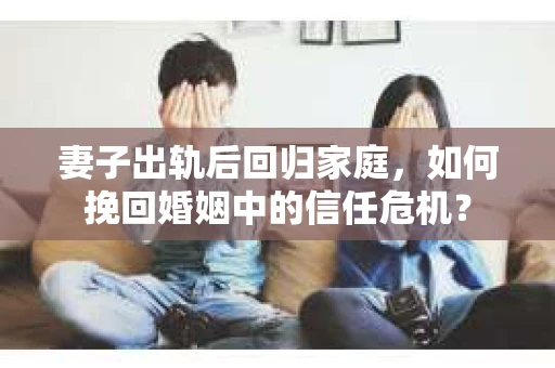 妻子出轨后回归家庭,如何挽回婚姻中的信任危机? 妻子出轨后回归家庭,如何挽回婚姻中的信任危机?