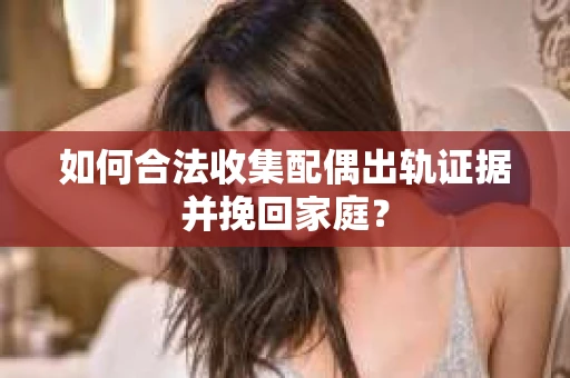 如何合法收集配偶出轨证据并挽回家庭？