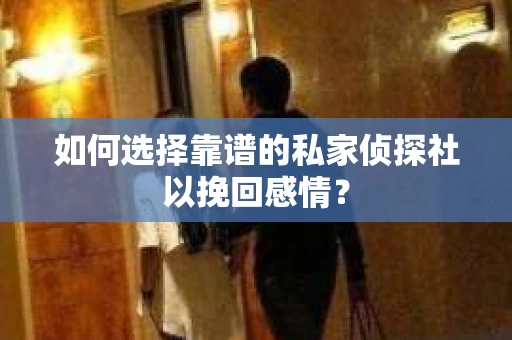 如何选择靠谱的私家侦探社以挽回感情？